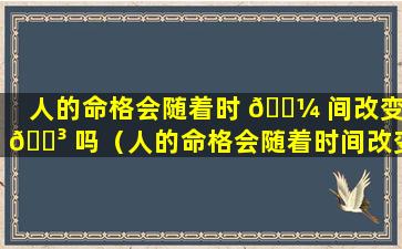 人的命格会随着时 🐼 间改变 🌳 吗（人的命格会随着时间改变吗为什么）